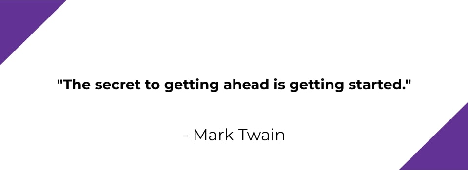 The secret to getting ahead is getting started. - Mark Twain